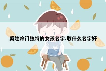奚姓冷门独特的女孩名字,取什么名字好